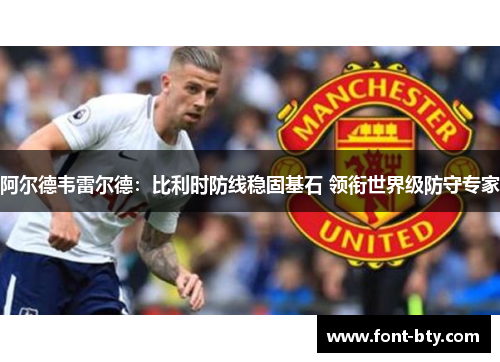 阿尔德韦雷尔德:比利时防线稳固基石 领衔世界级防守专家 阿尔德韦雷尔德:比利时防线稳固基石 领衔世界级防守专家
