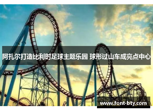 阿扎尔打造比利时足球主题乐园 球形过山车成亮点中心