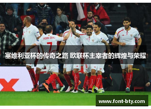 塞维利亚杯的传奇之路 欧联杯主宰者的辉煌与荣耀