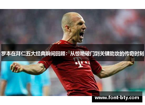 罗本在拜仁五大经典瞬间回顾：从惊艳破门到关键助攻的传奇时刻